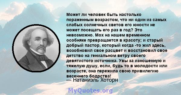 Может ли человек быть настолько пораженным возрастом, что ни один из самых слабых солнечных светов его юности не может посещать его раз в год? Это невозможно. Мох на нашем временном особняке превращается в красоту; и