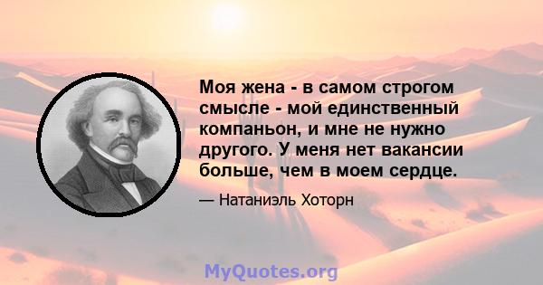 Моя жена - в самом строгом смысле - мой единственный компаньон, и мне не нужно другого. У меня нет вакансии больше, чем в моем сердце.