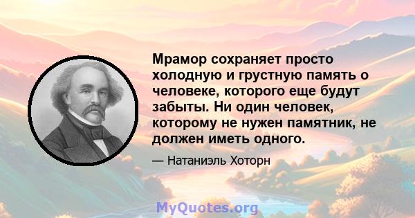 Мрамор сохраняет просто холодную и грустную память о человеке, которого еще будут забыты. Ни один человек, которому не нужен памятник, не должен иметь одного.