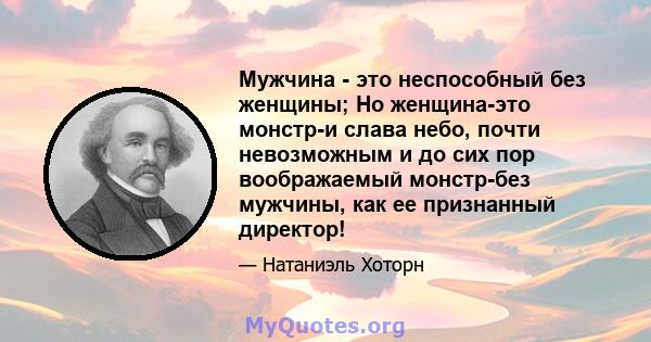 Мужчина - это неспособный без женщины; Но женщина-это монстр-и слава небо, почти невозможным и до сих пор воображаемый монстр-без мужчины, как ее признанный директор!