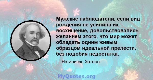 Мужские наблюдатели, если вид рождения не усилила их восхищение, довольствовались желанием этого, что мир может обладать одним живым образцом идеальной прелести, без подобия недостатка.