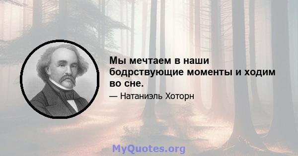 Мы мечтаем в наши бодрствующие моменты и ходим во сне.