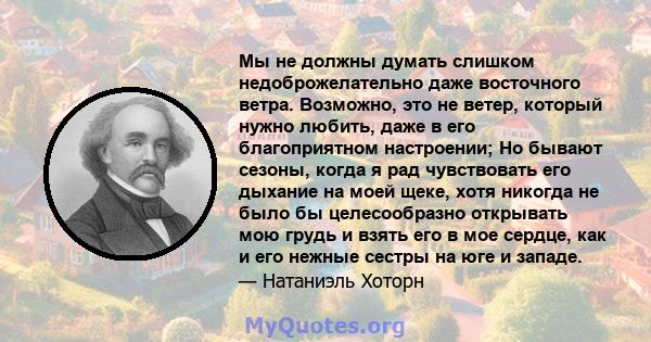 Мы не должны думать слишком недоброжелательно даже восточного ветра. Возможно, это не ветер, который нужно любить, даже в его благоприятном настроении; Но бывают сезоны, когда я рад чувствовать его дыхание на моей щеке, 