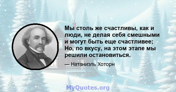 Мы столь же счастливы, как и люди, не делая себя смешными и могут быть еще счастливее; Но, по вкусу, на этом этапе мы решили остановиться.