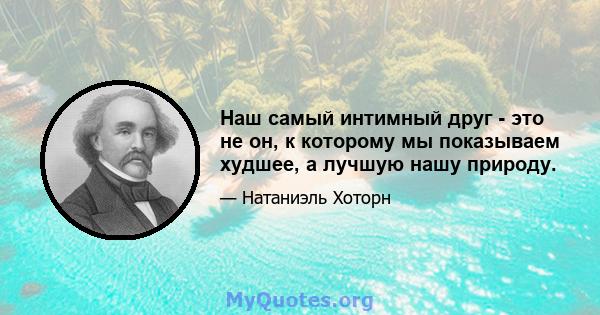 Наш самый интимный друг - это не он, к которому мы показываем худшее, а лучшую нашу природу.