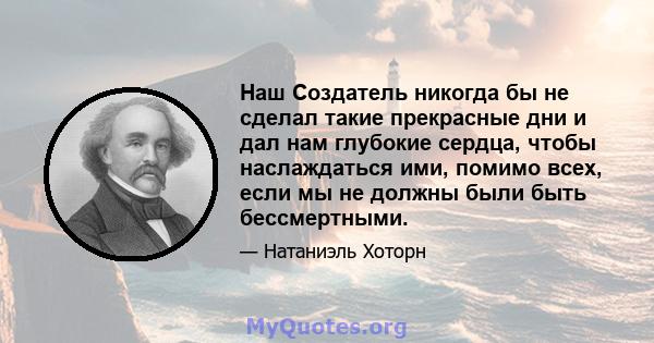 Наш Создатель никогда бы не сделал такие прекрасные дни и дал нам глубокие сердца, чтобы наслаждаться ими, помимо всех, если мы не должны были быть бессмертными.