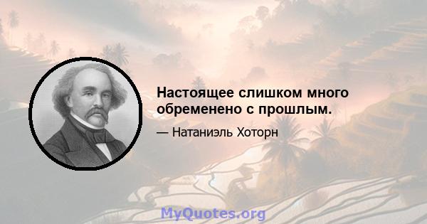 Настоящее слишком много обременено с прошлым.