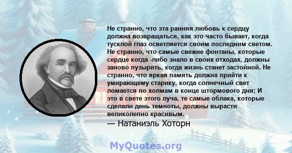 Не странно, что эта ранняя любовь к сердцу должна возвращаться, как это часто бывает, когда тусклой глаз осветляется своим последним светом. Не странно, что самые свежие фонтаны, которые сердце когда -либо знало в своих 