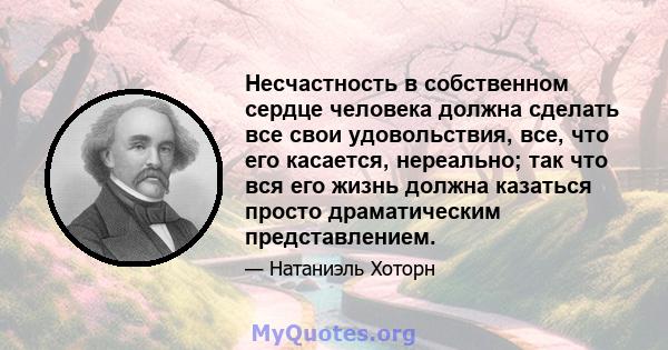 Несчастность в собственном сердце человека должна сделать все свои удовольствия, все, что его касается, нереально; так что вся его жизнь должна казаться просто драматическим представлением.