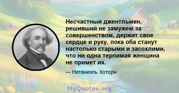 Несчастный джентльмен, решивший не замужем за совершенством, держит свое сердце и руку, пока оба станут настолько старыми и засохлими, что ни одна терпимая женщина не примет их.