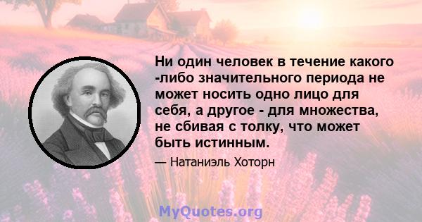 Ни один человек в течение какого -либо значительного периода не может носить одно лицо для себя, а другое - для множества, не сбивая с толку, что может быть истинным.