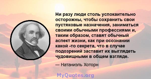 Ни разу люди столь успокаительно осторожны, чтобы сохранить свои пустяковые назначения, заниматься своими обычными профессиями и, таким образом, ставят обычный аспект жизни, как при осознании какой -то секрета, что в