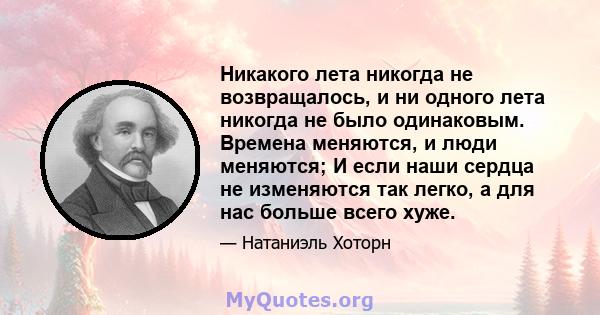 Никакого лета никогда не возвращалось, и ни одного лета никогда не было одинаковым. Времена меняются, и люди меняются; И если наши сердца не изменяются так легко, а для нас больше всего хуже.