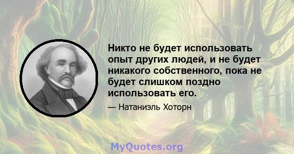 Никто не будет использовать опыт других людей, и не будет никакого собственного, пока не будет слишком поздно использовать его.