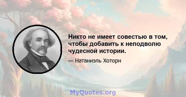 Никто не имеет совестью в том, чтобы добавить к неподволю чудесной истории.