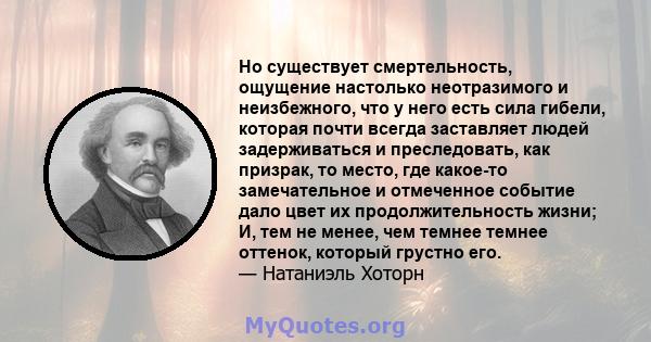 Но существует смертельность, ощущение настолько неотразимого и неизбежного, что у него есть сила гибели, которая почти всегда заставляет людей задерживаться и преследовать, как призрак, то место, где какое-то