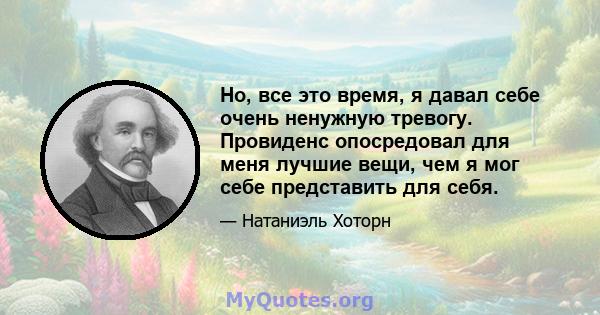 Но, все это время, я давал себе очень ненужную тревогу. Провиденс опосредовал для меня лучшие вещи, чем я мог себе представить для себя.