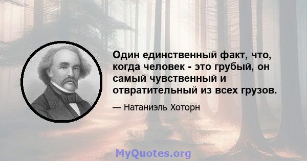 Один единственный факт, что, когда человек - это грубый, он самый чувственный и отвратительный из всех грузов.