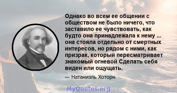 Однако во всем ее общении с обществом не было ничего, что заставило ее чувствовать, как будто она принадлежала к нему ... она стояла отдельно от смертных интересов, но рядом с ними, как призрак, который пересматривает