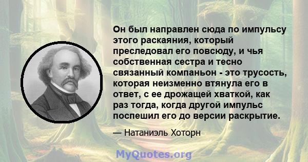 Он был направлен сюда по импульсу этого раскаяния, который преследовал его повсюду, и чья собственная сестра и тесно связанный компаньон - это трусость, которая неизменно втянула его в ответ, с ее дрожащей хваткой, как