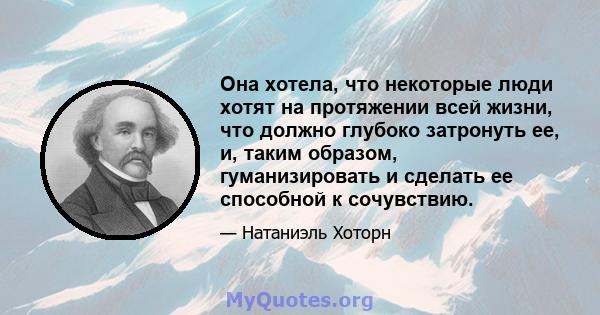 Она хотела, что некоторые люди хотят на протяжении всей жизни, что должно глубоко затронуть ее, и, таким образом, гуманизировать и сделать ее способной к сочувствию.