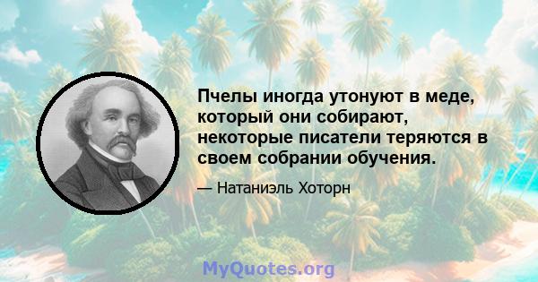 Пчелы иногда утонуют в меде, который они собирают, некоторые писатели теряются в своем собрании обучения.