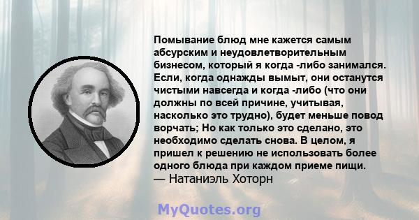 Помывание блюд мне кажется самым абсурским и неудовлетворительным бизнесом, который я когда -либо занимался. Если, когда однажды вымыт, они останутся чистыми навсегда и когда -либо (что они должны по всей причине,