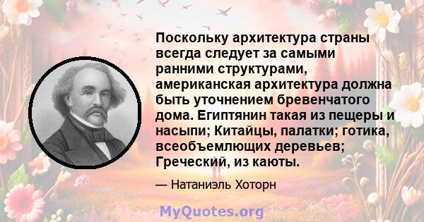 Поскольку архитектура страны всегда следует за самыми ранними структурами, американская архитектура должна быть уточнением бревенчатого дома. Египтянин такая из пещеры и насыпи; Китайцы, палатки; готика, всеобъемлющих