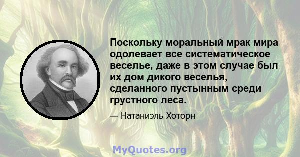 Поскольку моральный мрак мира одолевает все систематическое веселье, даже в этом случае был их дом дикого веселья, сделанного пустынным среди грустного леса.