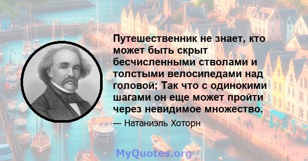 Путешественник не знает, кто может быть скрыт бесчисленными стволами и толстыми велосипедами над головой; Так что с одинокими шагами он еще может пройти через невидимое множество.