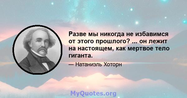 Разве мы никогда не избавимся от этого прошлого? ... он лежит на настоящем, как мертвое тело гиганта.