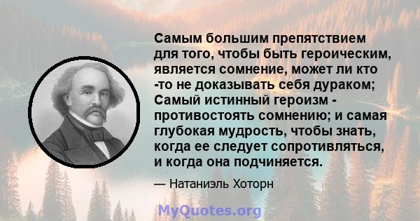 Самым большим препятствием для того, чтобы быть героическим, является сомнение, может ли кто -то не доказывать себя дураком; Самый истинный героизм - противостоять сомнению; и самая глубокая мудрость, чтобы знать, когда 