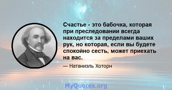 Счастье - это бабочка, которая при преследовании всегда находится за пределами ваших рук, но которая, если вы будете спокойно сесть, может приехать на вас.