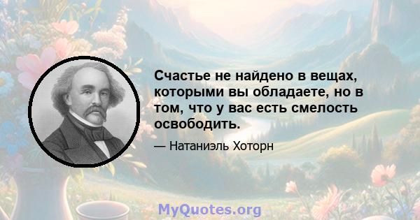 Счастье не найдено в вещах, которыми вы обладаете, но в том, что у вас есть смелость освободить.