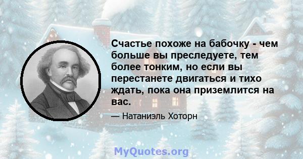 Счастье похоже на бабочку - чем больше вы преследуете, тем более тонким, но если вы перестанете двигаться и тихо ждать, пока она приземлится на вас.