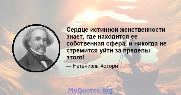 Сердце истинной женственности знает, где находится ее собственная сфера, и никогда не стремится уйти за пределы этого!