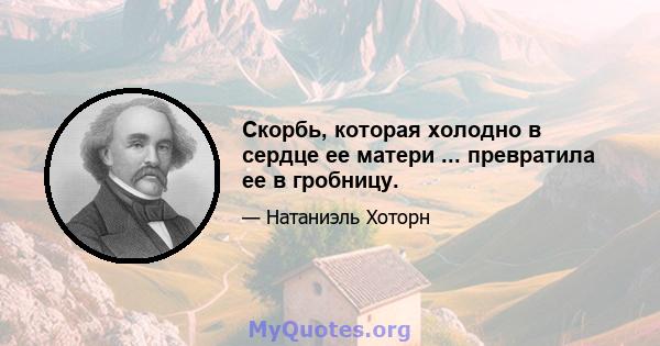 Скорбь, которая холодно в сердце ее матери ... превратила ее в гробницу.