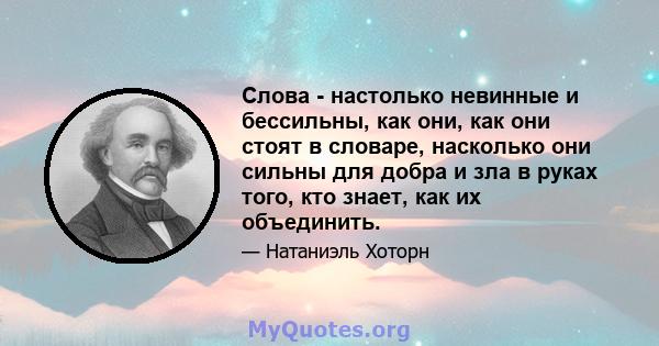 Слова - настолько невинные и бессильны, как они, как они стоят в словаре, насколько они сильны для добра и зла в руках того, кто знает, как их объединить.