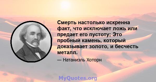 Смерть настолько искренна факт, что исключает ложь или предает его пустоту; Это пробный камень, который доказывает золото, и бесчесть металл.