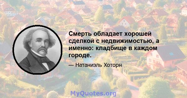 Смерть обладает хорошей сделкой с недвижимостью, а именно: кладбище в каждом городе.