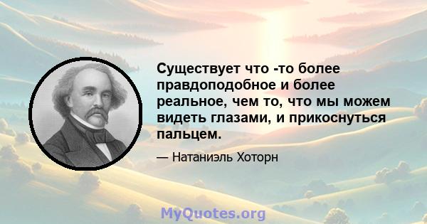 Существует что -то более правдоподобное и более реальное, чем то, что мы можем видеть глазами, и прикоснуться пальцем.