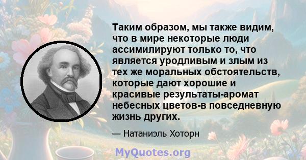 Таким образом, мы также видим, что в мире некоторые люди ассимилируют только то, что является уродливым и злым из тех же моральных обстоятельств, которые дают хорошие и красивые результаты-аромат небесных цветов-в