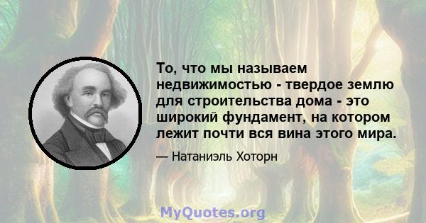 То, что мы называем недвижимостью - твердое землю для строительства дома - это широкий фундамент, на котором лежит почти вся вина этого мира.