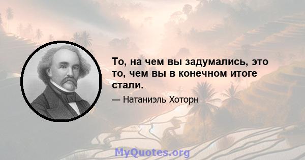 То, на чем вы задумались, это то, чем вы в конечном итоге стали.