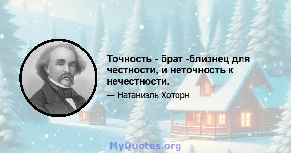 Точность - брат -близнец для честности, и неточность к нечестности.