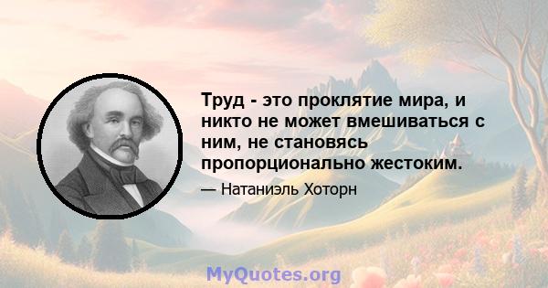 Труд - это проклятие мира, и никто не может вмешиваться с ним, не становясь пропорционально жестоким.