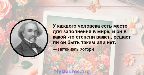 У каждого человека есть место для заполнения в мире, и он в какой -то степени важен, решает ли он быть таким или нет.