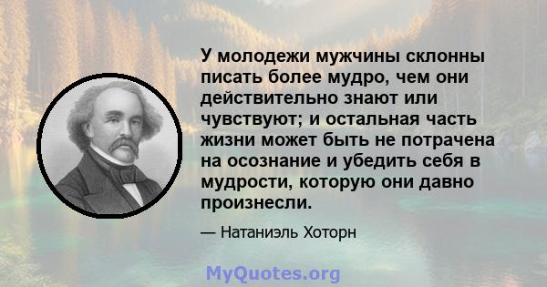 У молодежи мужчины склонны писать более мудро, чем они действительно знают или чувствуют; и остальная часть жизни может быть не потрачена на осознание и убедить себя в мудрости, которую они давно произнесли.