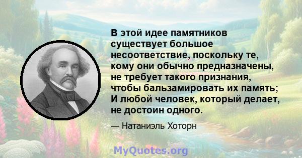 В этой идее памятников существует большое несоответствие, поскольку те, кому они обычно предназначены, не требует такого признания, чтобы бальзамировать их память; И любой человек, который делает, не достоин одного.