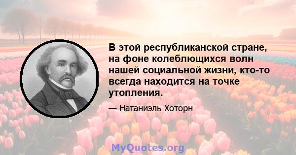 В этой республиканской стране, на фоне колеблющихся волн нашей социальной жизни, кто-то всегда находится на точке утопления.